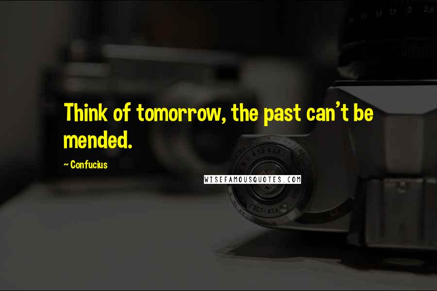 Confucius Quotes: Think of tomorrow, the past can't be mended.