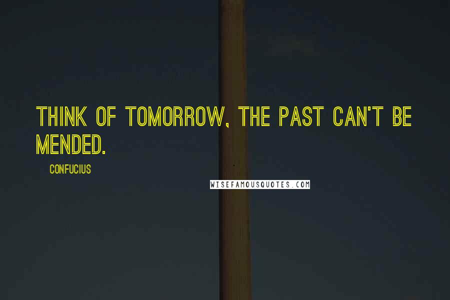 Confucius Quotes: Think of tomorrow, the past can't be mended.