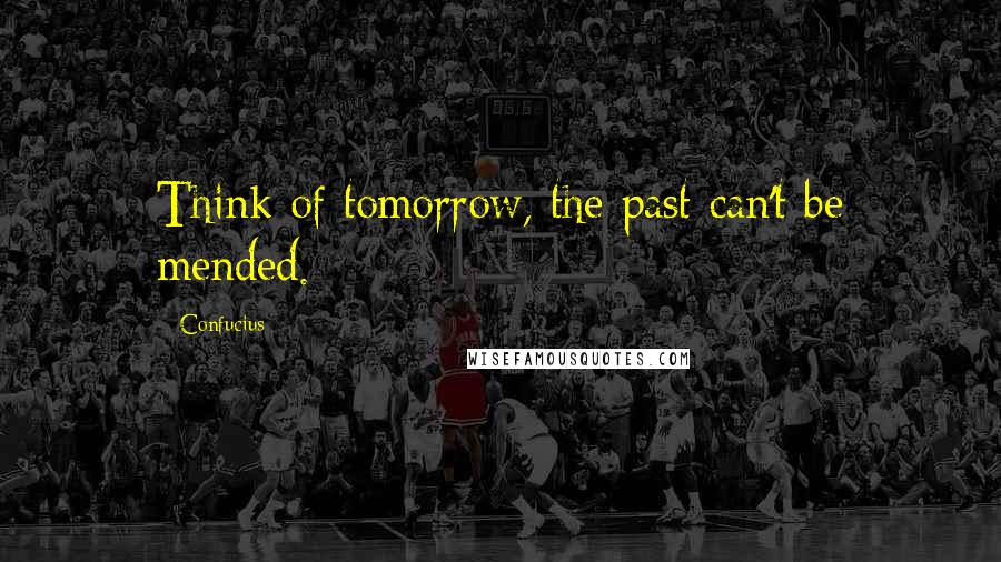 Confucius Quotes: Think of tomorrow, the past can't be mended.