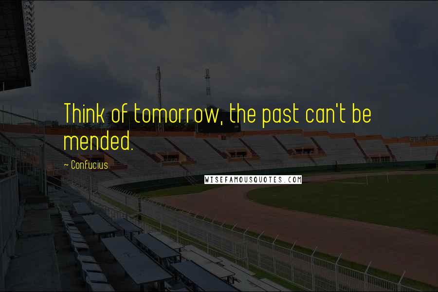 Confucius Quotes: Think of tomorrow, the past can't be mended.