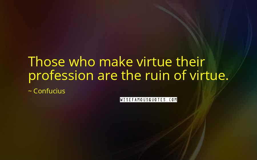 Confucius Quotes: Those who make virtue their profession are the ruin of virtue.