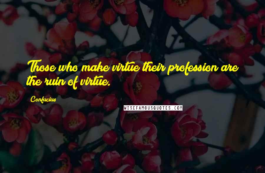 Confucius Quotes: Those who make virtue their profession are the ruin of virtue.
