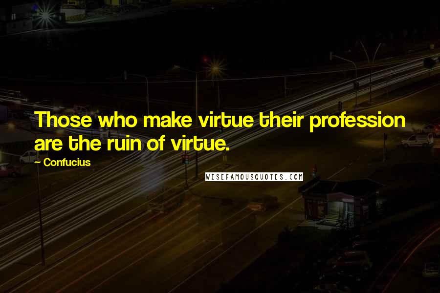 Confucius Quotes: Those who make virtue their profession are the ruin of virtue.