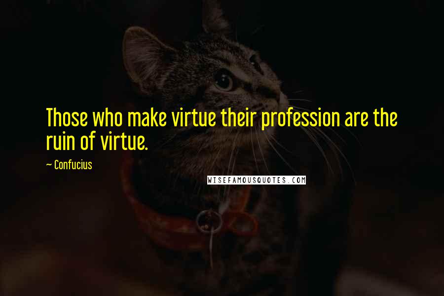 Confucius Quotes: Those who make virtue their profession are the ruin of virtue.