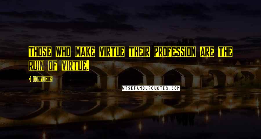 Confucius Quotes: Those who make virtue their profession are the ruin of virtue.