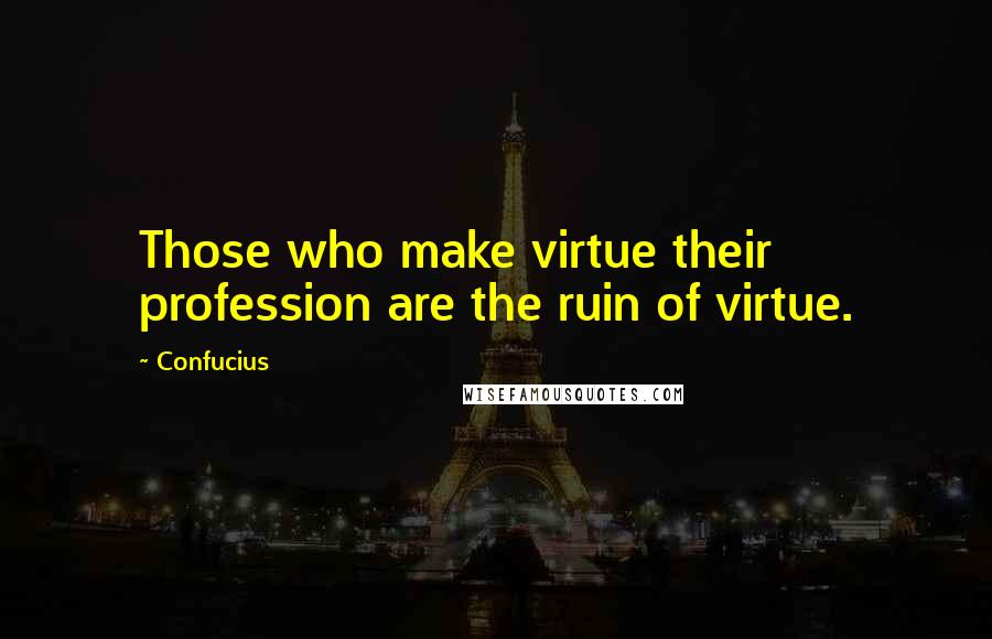 Confucius Quotes: Those who make virtue their profession are the ruin of virtue.