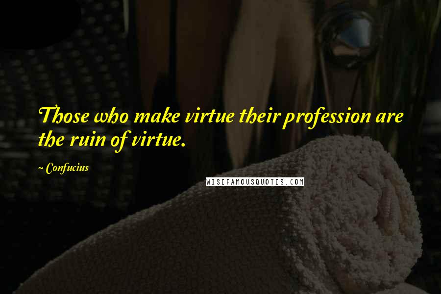 Confucius Quotes: Those who make virtue their profession are the ruin of virtue.