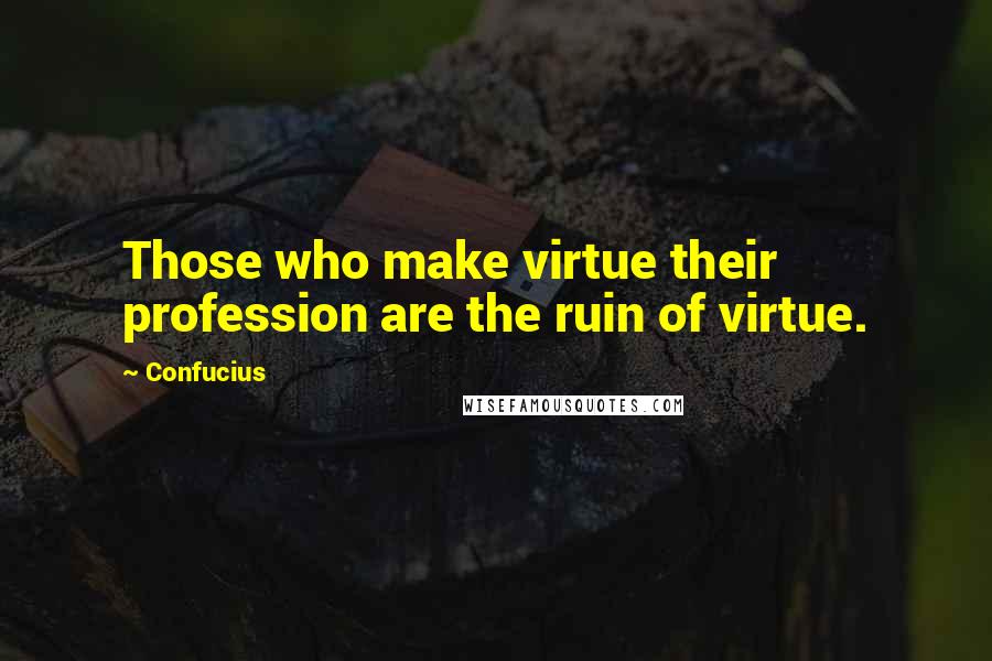 Confucius Quotes: Those who make virtue their profession are the ruin of virtue.