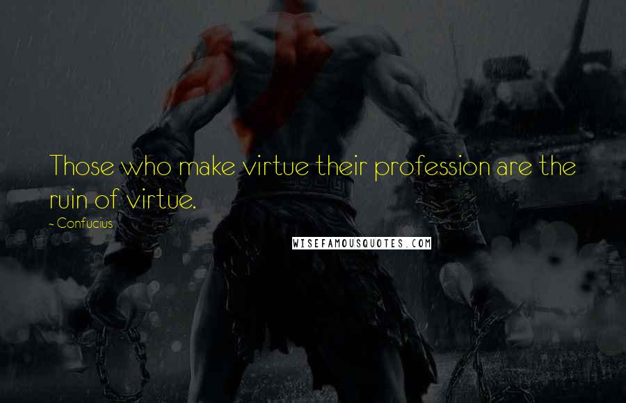 Confucius Quotes: Those who make virtue their profession are the ruin of virtue.