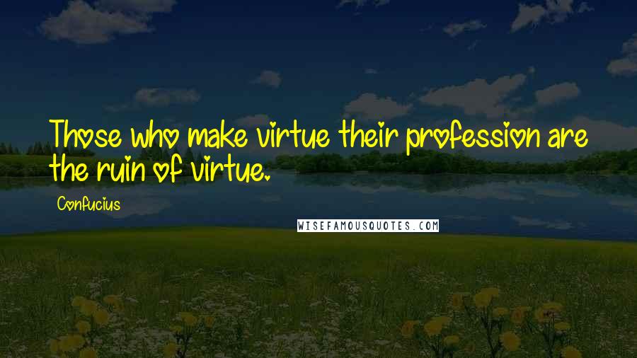 Confucius Quotes: Those who make virtue their profession are the ruin of virtue.