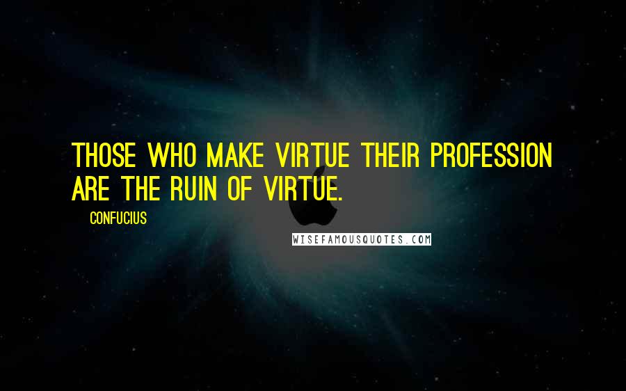 Confucius Quotes: Those who make virtue their profession are the ruin of virtue.