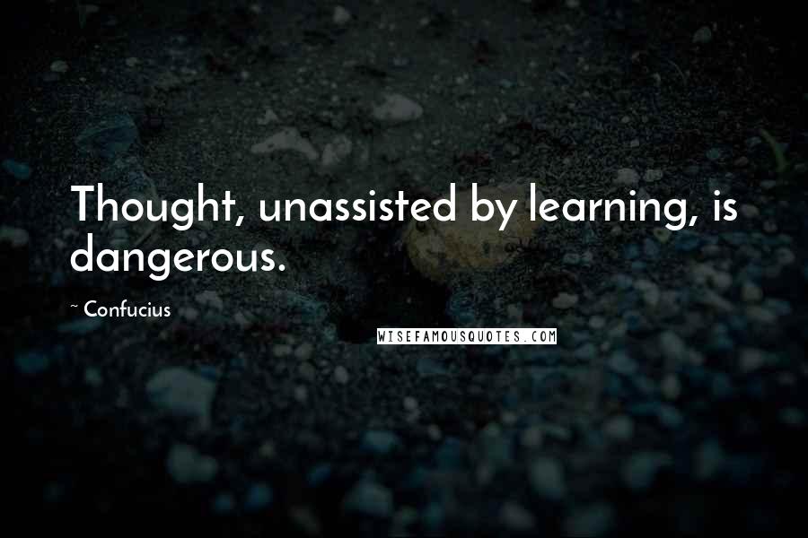 Confucius Quotes: Thought, unassisted by learning, is dangerous.