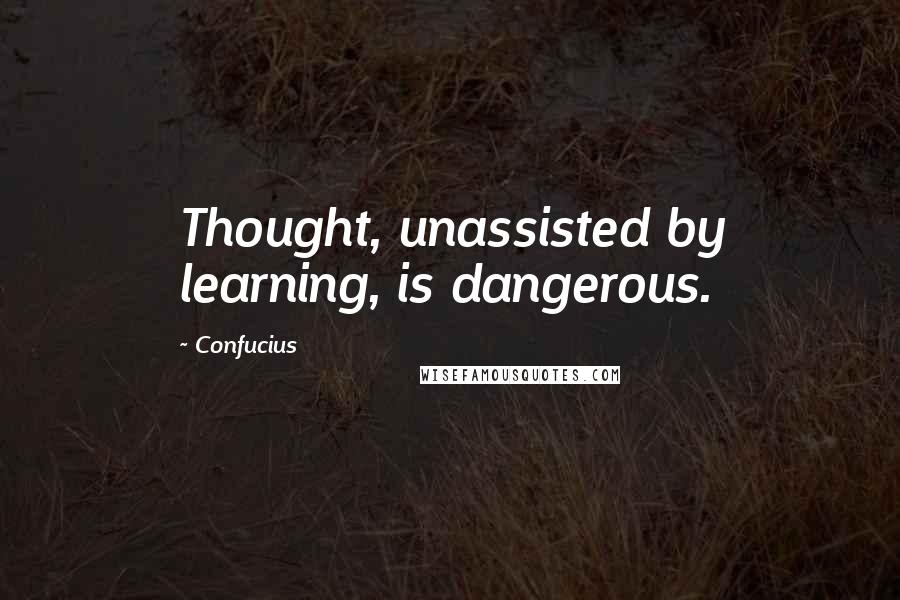 Confucius Quotes: Thought, unassisted by learning, is dangerous.