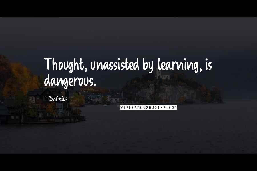 Confucius Quotes: Thought, unassisted by learning, is dangerous.