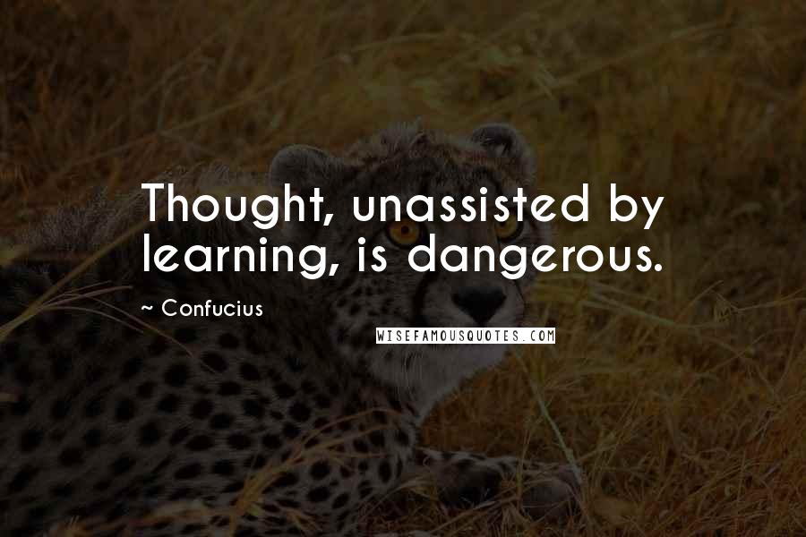 Confucius Quotes: Thought, unassisted by learning, is dangerous.