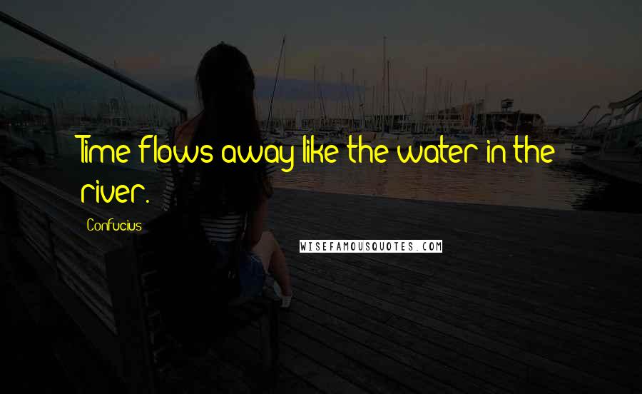 Confucius Quotes: Time flows away like the water in the river.