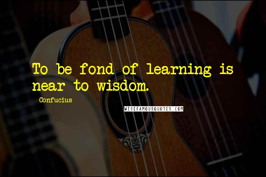 Confucius Quotes: To be fond of learning is near to wisdom.