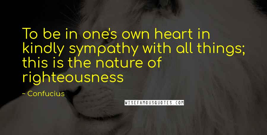 Confucius Quotes: To be in one's own heart in kindly sympathy with all things; this is the nature of righteousness