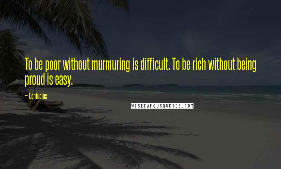 Confucius Quotes: To be poor without murmuring is difficult. To be rich without being proud is easy.