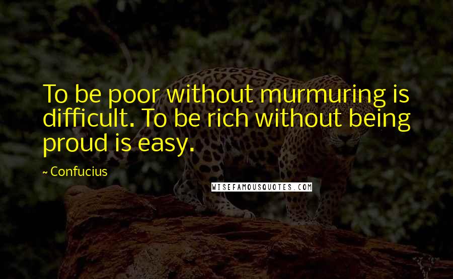 Confucius Quotes: To be poor without murmuring is difficult. To be rich without being proud is easy.