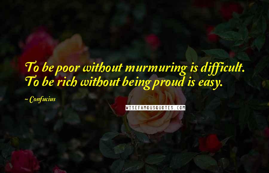 Confucius Quotes: To be poor without murmuring is difficult. To be rich without being proud is easy.