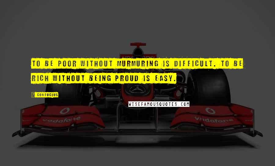 Confucius Quotes: To be poor without murmuring is difficult. To be rich without being proud is easy.