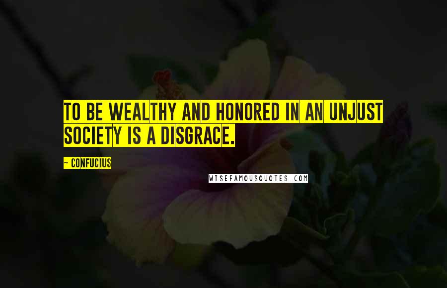 Confucius Quotes: To be wealthy and honored in an unjust society is a disgrace.