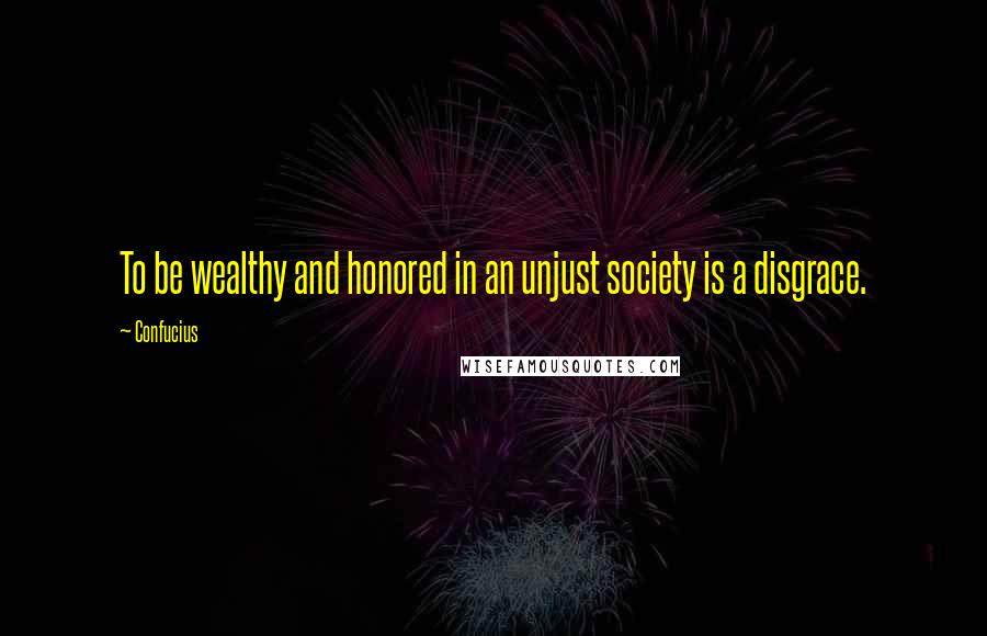 Confucius Quotes: To be wealthy and honored in an unjust society is a disgrace.