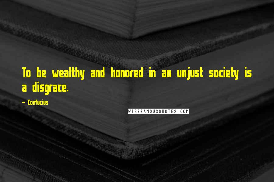 Confucius Quotes: To be wealthy and honored in an unjust society is a disgrace.