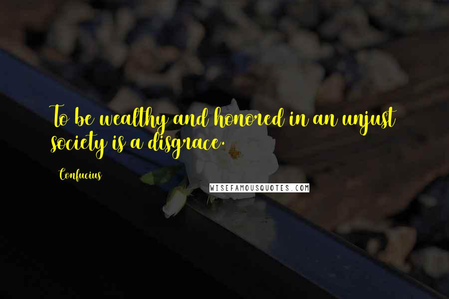 Confucius Quotes: To be wealthy and honored in an unjust society is a disgrace.