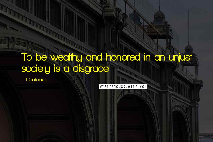 Confucius Quotes: To be wealthy and honored in an unjust society is a disgrace.