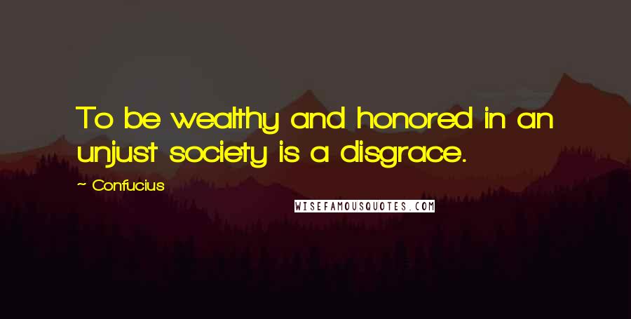 Confucius Quotes: To be wealthy and honored in an unjust society is a disgrace.