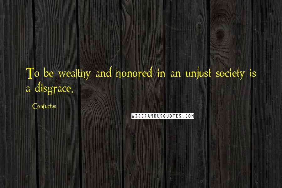 Confucius Quotes: To be wealthy and honored in an unjust society is a disgrace.