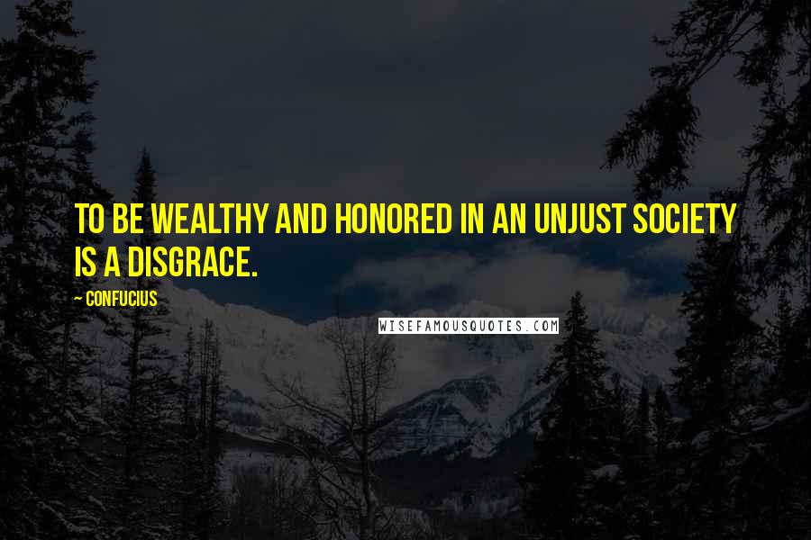 Confucius Quotes: To be wealthy and honored in an unjust society is a disgrace.