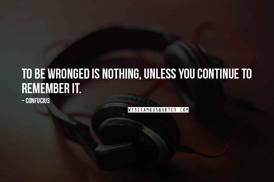 Confucius Quotes: To be wronged is nothing, unless you continue to remember it.