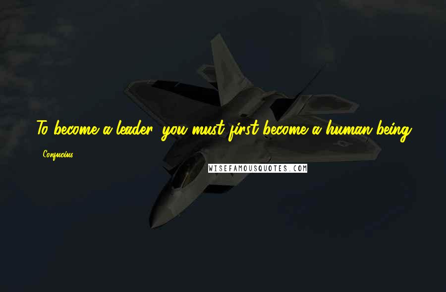 Confucius Quotes: To become a leader, you must first become a human being