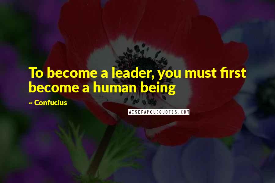 Confucius Quotes: To become a leader, you must first become a human being
