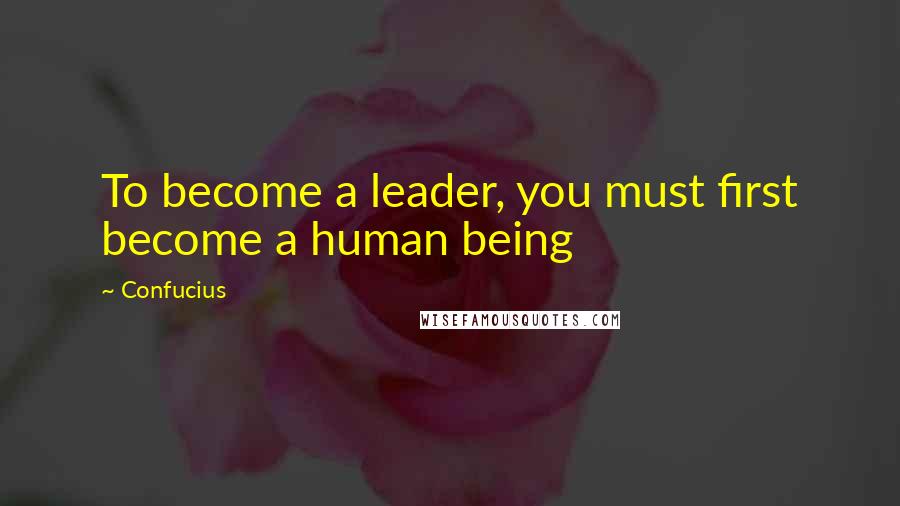 Confucius Quotes: To become a leader, you must first become a human being