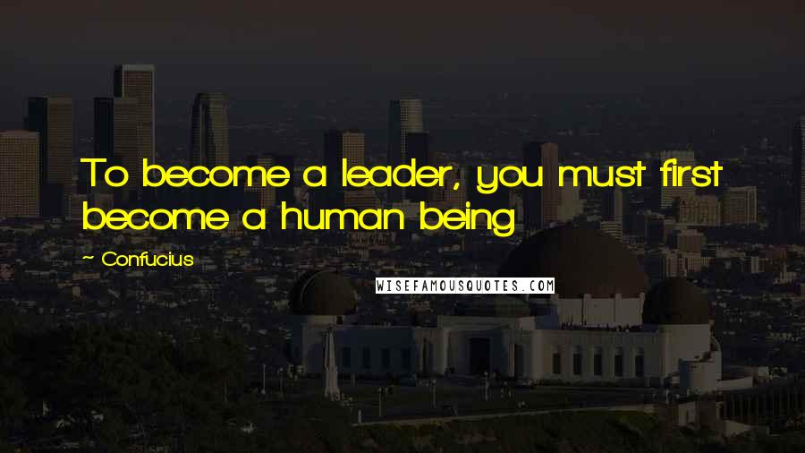 Confucius Quotes: To become a leader, you must first become a human being