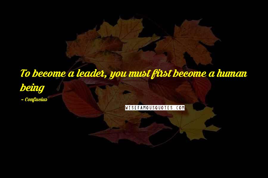 Confucius Quotes: To become a leader, you must first become a human being