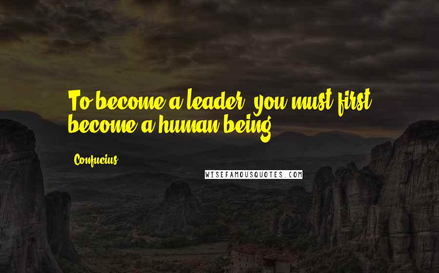Confucius Quotes: To become a leader, you must first become a human being