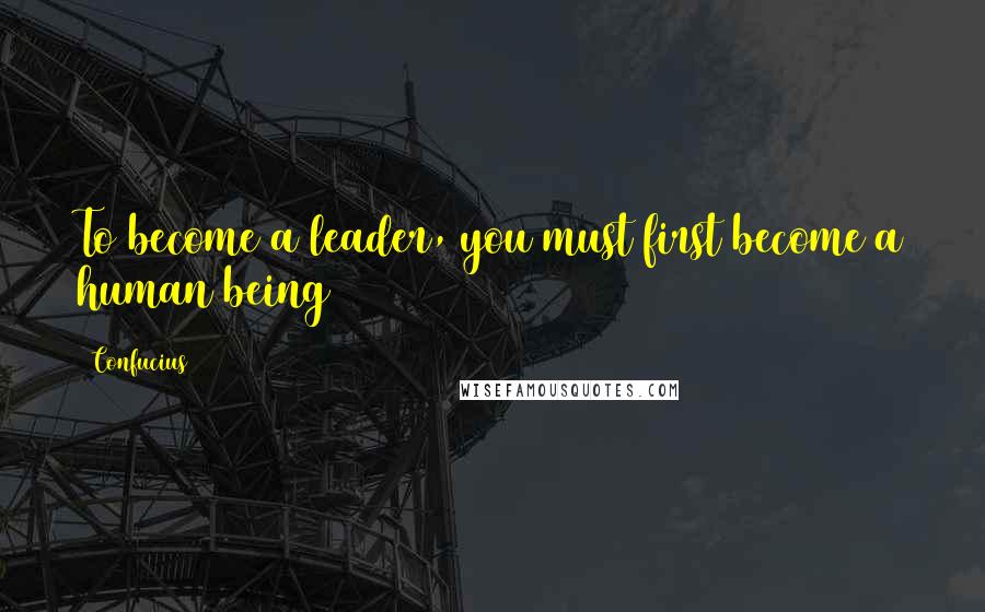 Confucius Quotes: To become a leader, you must first become a human being