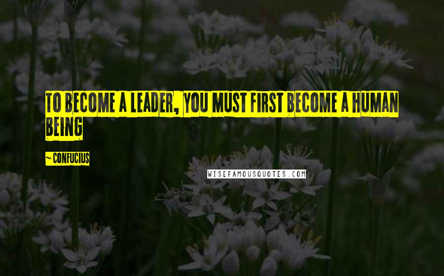 Confucius Quotes: To become a leader, you must first become a human being