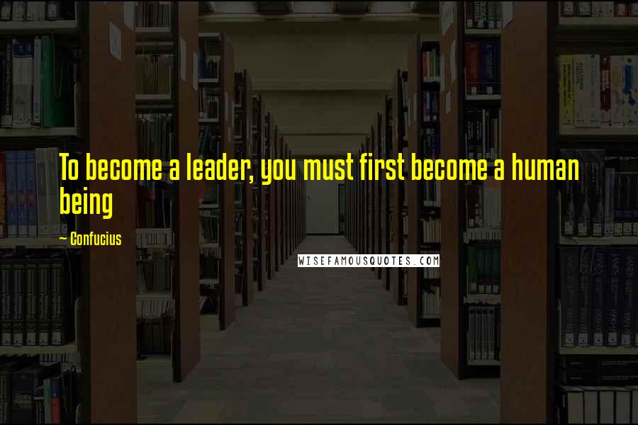 Confucius Quotes: To become a leader, you must first become a human being