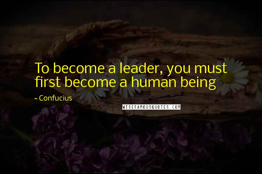 Confucius Quotes: To become a leader, you must first become a human being