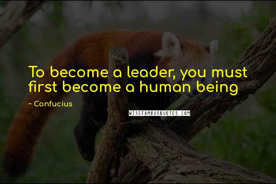 Confucius Quotes: To become a leader, you must first become a human being