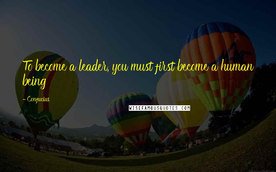 Confucius Quotes: To become a leader, you must first become a human being