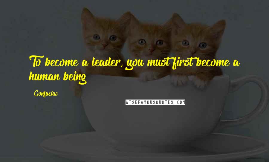 Confucius Quotes: To become a leader, you must first become a human being