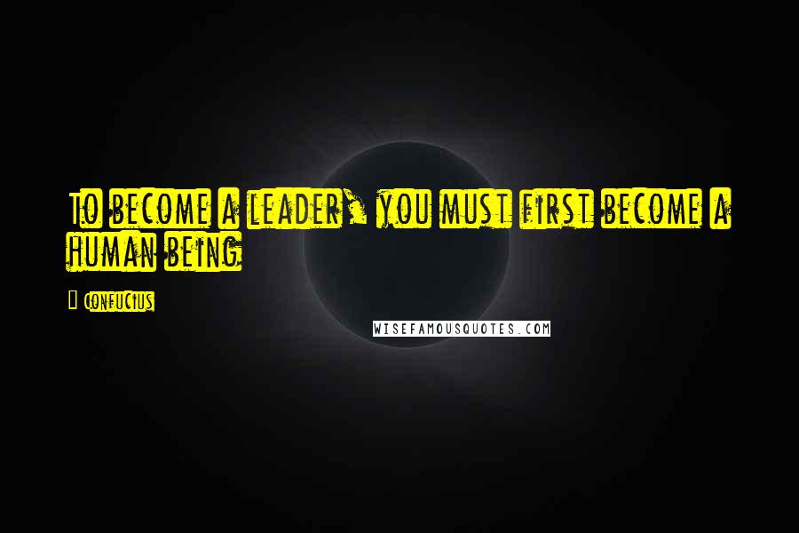 Confucius Quotes: To become a leader, you must first become a human being