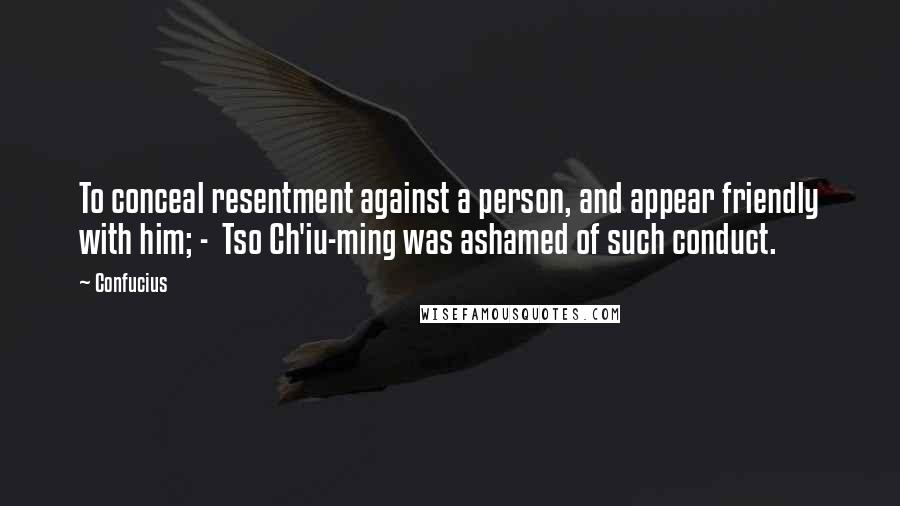 Confucius Quotes: To conceal resentment against a person, and appear friendly with him; -  Tso Ch'iu-ming was ashamed of such conduct.